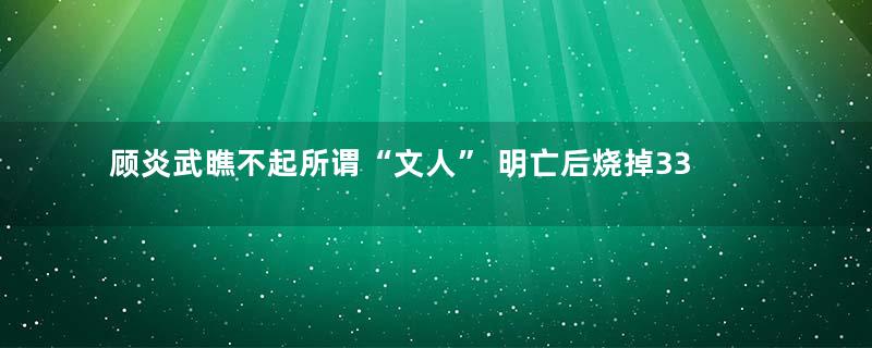 顾炎武瞧不起所谓“文人” 明亡后烧掉33岁前诗文